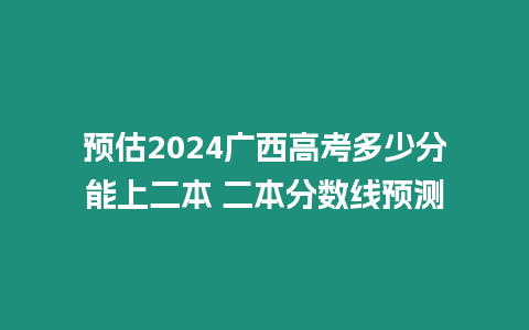 預(yù)估2024廣西高考多少分能上二本 二本分?jǐn)?shù)線預(yù)測(cè)