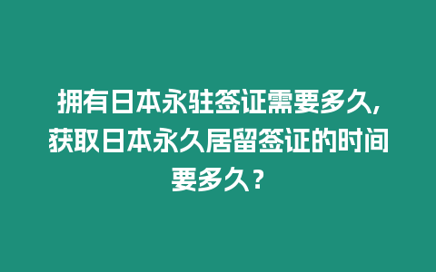 擁有日本永駐簽證需要多久,獲取日本永久居留簽證的時間要多久？