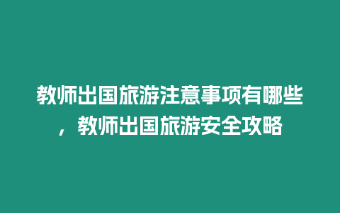 教師出國旅游注意事項有哪些，教師出國旅游安全攻略