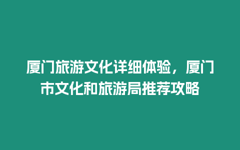 廈門旅游文化詳細體驗，廈門市文化和旅游局推薦攻略