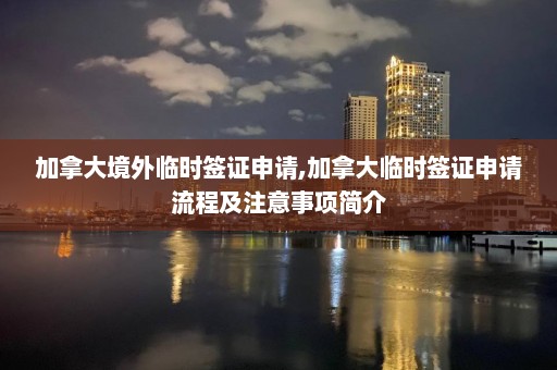 加拿大境外臨時簽證申請,加拿大臨時簽證申請流程及注意事項簡介