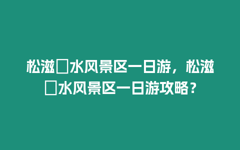 松滋洈水風景區一日游，松滋洈水風景區一日游攻略？