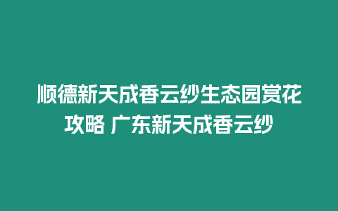 順德新天成香云紗生態(tài)園賞花攻略 廣東新天成香云紗