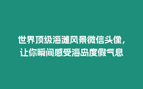 世界頂級海灘風(fēng)景微信頭像，讓你瞬間感受海島度假氣息