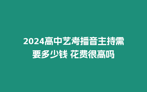 2024高中藝考播音主持需要多少錢 花費(fèi)很高嗎