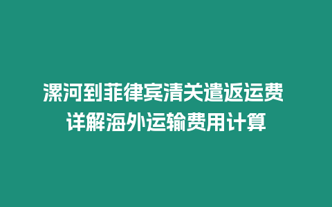 漯河到菲律賓清關(guān)遣返運費 詳解海外運輸費用計算