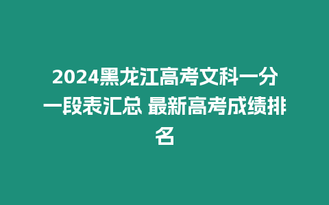 2024黑龍江高考文科一分一段表匯總 最新高考成績排名