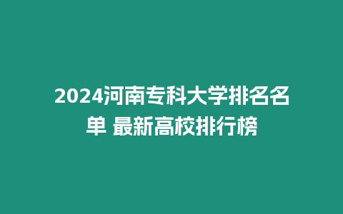 2024河南專科大學排名名單 最新高校排行榜