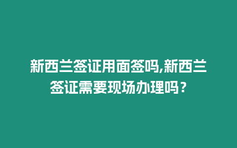 新西蘭簽證用面簽嗎,新西蘭簽證需要現(xiàn)場(chǎng)辦理嗎？