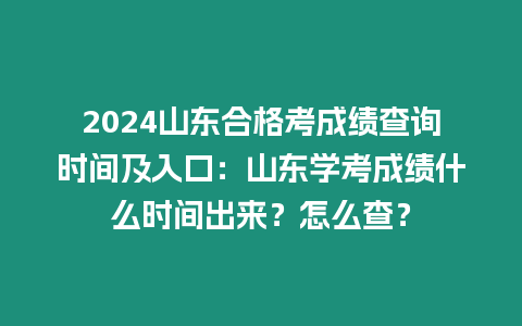 2024山東合格考成績查詢時間及入口：山東學考成績什么時間出來？怎么查？