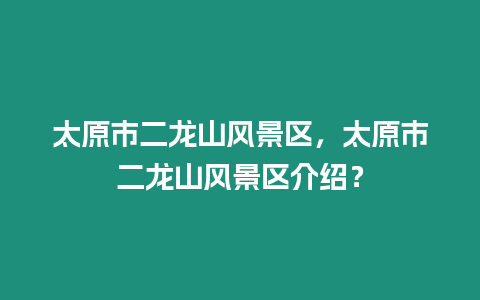 太原市二龍山風景區(qū)，太原市二龍山風景區(qū)介紹？