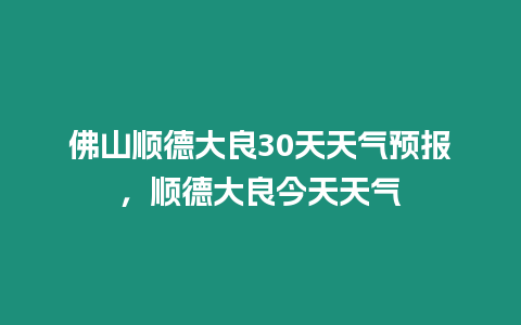 佛山順德大良30天天氣預報，順德大良今天天氣