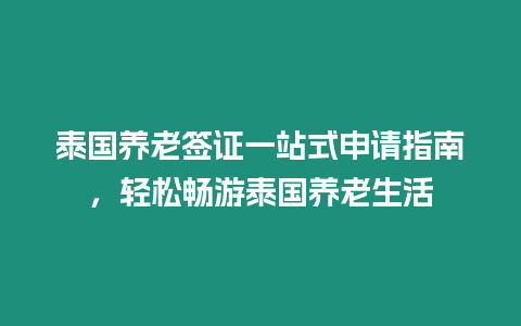 泰國養(yǎng)老簽證一站式申請指南，輕松暢游泰國養(yǎng)老生活