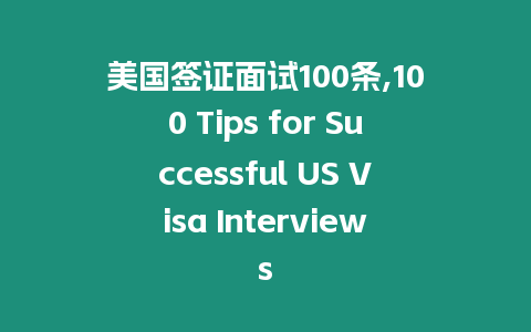 美國簽證面試100條,100 Tips for Successful US Visa Interviews