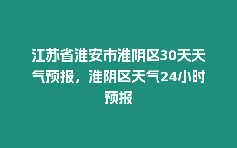 江蘇省淮安市淮陰區(qū)30天天氣預(yù)報(bào)，淮陰區(qū)天氣24小時(shí)預(yù)報(bào)