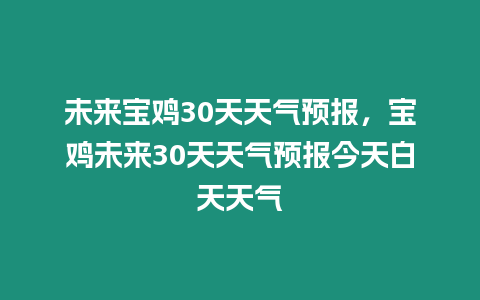 未來寶雞30天天氣預報，寶雞未來30天天氣預報今天白天天氣