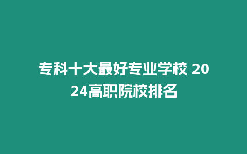 專科十大最好專業學校 2024高職院校排名