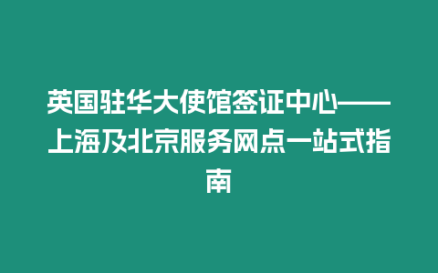 英國駐華大使館簽證中心——上海及北京服務(wù)網(wǎng)點一站式指南