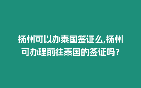 揚州可以辦泰國簽證么,揚州可辦理前往泰國的簽證嗎？