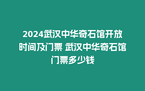 2024武漢中華奇石館開放時間及門票 武漢中華奇石館門票多少錢