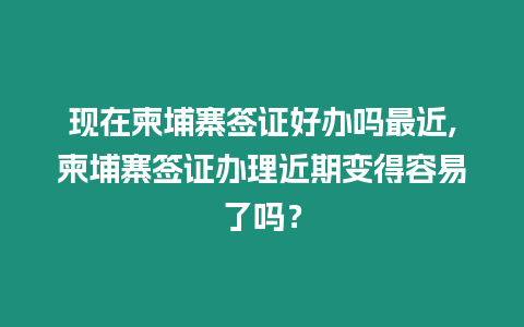 現在柬埔寨簽證好辦嗎最近,柬埔寨簽證辦理近期變得容易了嗎？