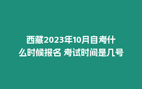 西藏2023年10月自考什么時(shí)候報(bào)名 考試時(shí)間是幾號(hào)