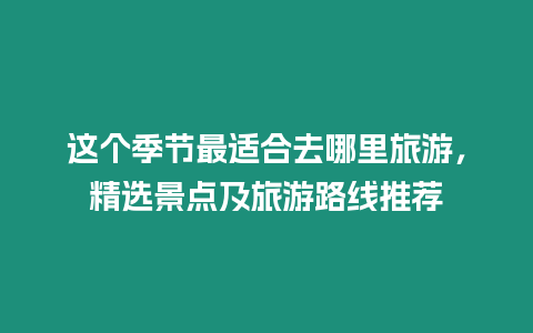 這個季節最適合去哪里旅游，精選景點及旅游路線推薦