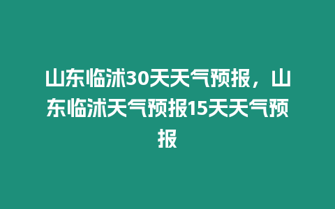 山東臨沭30天天氣預(yù)報(bào)，山東臨沭天氣預(yù)報(bào)15天天氣預(yù)報(bào)