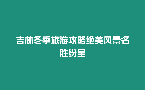 吉林冬季旅游攻略絕美風景名勝紛呈