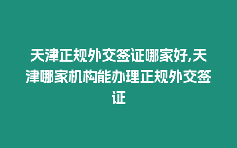 天津正規外交簽證哪家好,天津哪家機構能辦理正規外交簽證