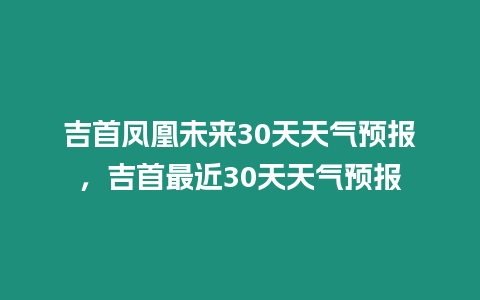 吉首鳳凰未來30天天氣預報，吉首最近30天天氣預報