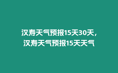 漢壽天氣預報15天30天，漢壽天氣預報15天天氣