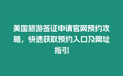 美國旅游簽證申請官網預約攻略，快速獲取預約入口及網址指引