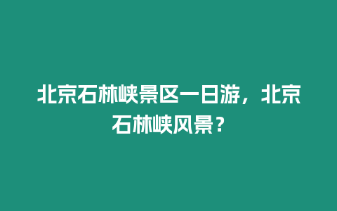 北京石林峽景區(qū)一日游，北京石林峽風景？