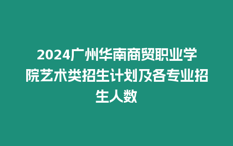 2024廣州華南商貿職業學院藝術類招生計劃及各專業招生人數