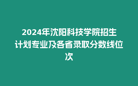 2024年沈陽科技學院招生計劃專業及各省錄取分數線位次