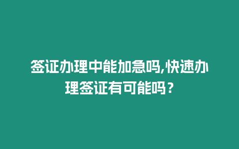 簽證辦理中能加急嗎,快速辦理簽證有可能嗎？