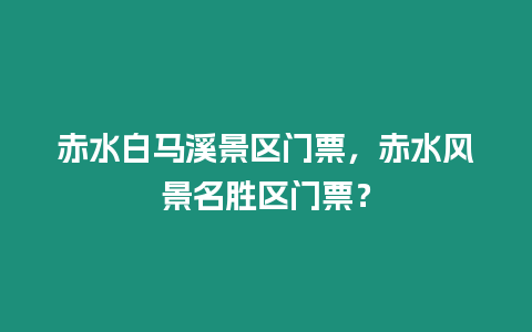 赤水白馬溪景區(qū)門票，赤水風(fēng)景名勝區(qū)門票？