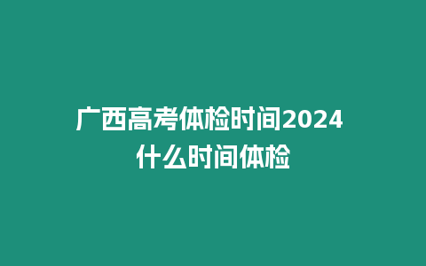 廣西高考體檢時間2024 什么時間體檢