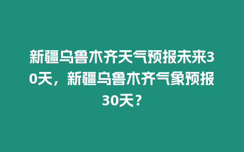 新疆烏魯木齊天氣預報未來30天，新疆烏魯木齊氣象預報30天？