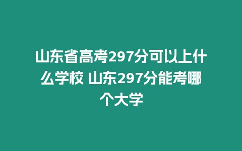 山東省高考297分可以上什么學校 山東297分能考哪個大學