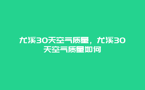 尤溪30天空氣質量，尤溪30天空氣質量如何