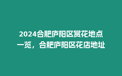 2024合肥廬陽區賞花地點一覽，合肥廬陽區花店地址