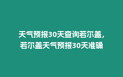 天氣預(yù)報(bào)30天查詢?nèi)魻柹w，若爾蓋天氣預(yù)報(bào)30天準(zhǔn)確