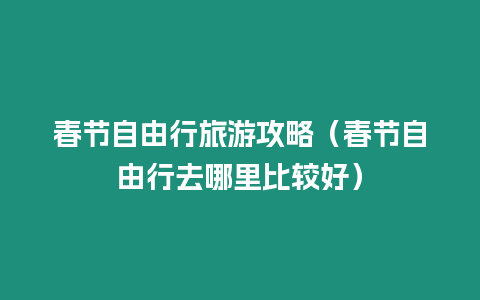 春節(jié)自由行旅游攻略（春節(jié)自由行去哪里比較好）