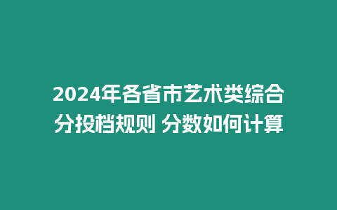 2024年各省市藝術類綜合分投檔規則 分數如何計算