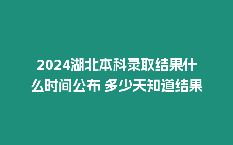 2024湖北本科錄取結果什么時間公布 多少天知道結果