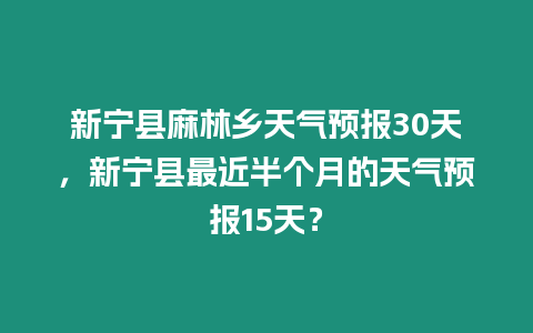 新寧縣麻林鄉天氣預報30天，新寧縣最近半個月的天氣預報15天？