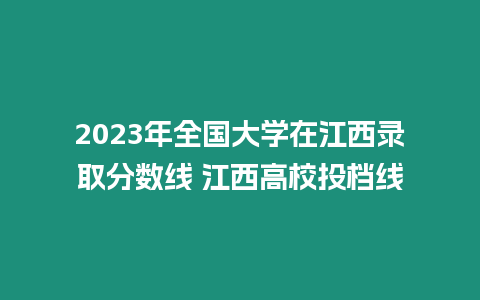 2023年全國大學(xué)在江西錄取分?jǐn)?shù)線 江西高校投檔線