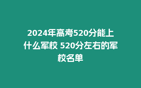 2024年高考520分能上什么軍校 520分左右的軍校名單